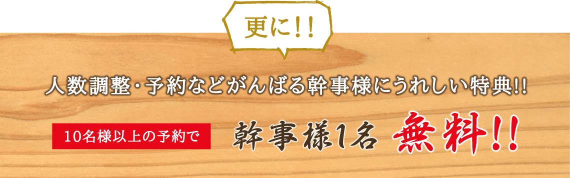 更に!! 人数調整・予約などがんばる幹事様にうれしい特典!! 10名様以上の予約で幹事様1名無料!!