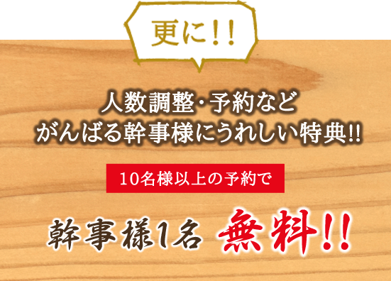 更に!! 人数調整・予約などがんばる幹事様にうれしい特典!! 10名様以上の予約で幹事様1名無料!!